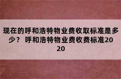 现在的呼和浩特物业费收取标准是多少？ 呼和浩特物业费收费标准2020